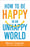 How To Be Happy In An Unhappy World