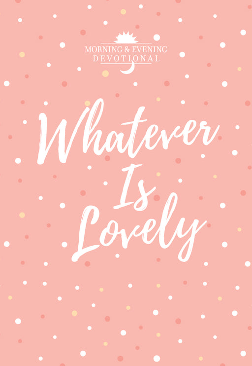 Whatever Is Lovely: A Morning & Evening Devotional