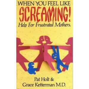 When You Feel Like Screaming - Help For Frustrated Mothers
